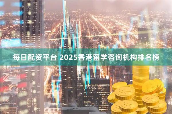 每日配资平台 2025香港留学咨询机构排名榜