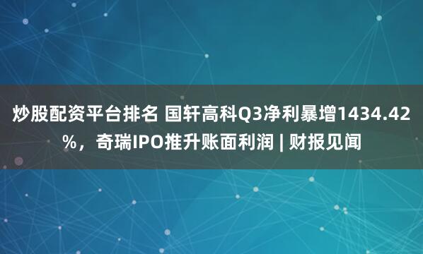 炒股配资平台排名 国轩高科Q3净利暴增1434.42%，奇瑞IPO推升账面利润 | 财报见闻
