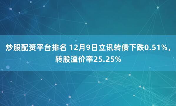 炒股配资平台排名 12月9日立讯转债下跌0.51%，转股溢价率25.25%