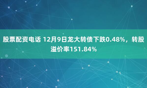 股票配资电话 12月9日龙大转债下跌0.48%，转股溢价率151.84%
