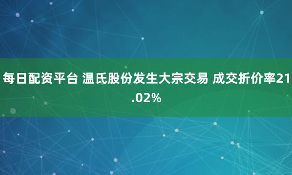 每日配资平台 温氏股份发生大宗交易 成交折价率21.02%