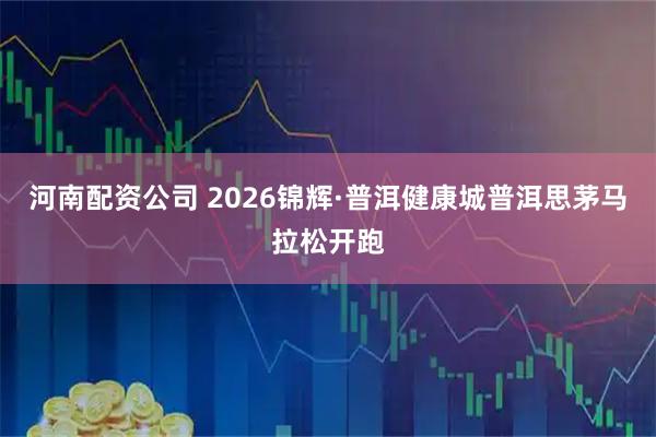 河南配资公司 2026锦辉·普洱健康城普洱思茅马拉松开跑