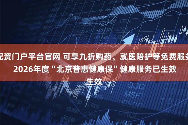 配资门户平台官网 可享九折购药、就医陪护等免费服务 2026年度“北京普惠健康保”健康服务已生效