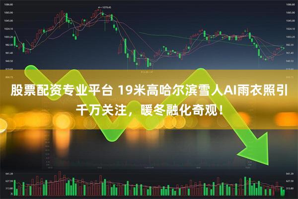 股票配资专业平台 19米高哈尔滨雪人AI雨衣照引千万关注，暖冬融化奇观！