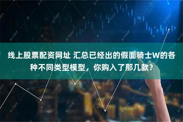线上股票配资网址 汇总已经出的假面骑士W的各种不同类型模型，你购入了那几款？