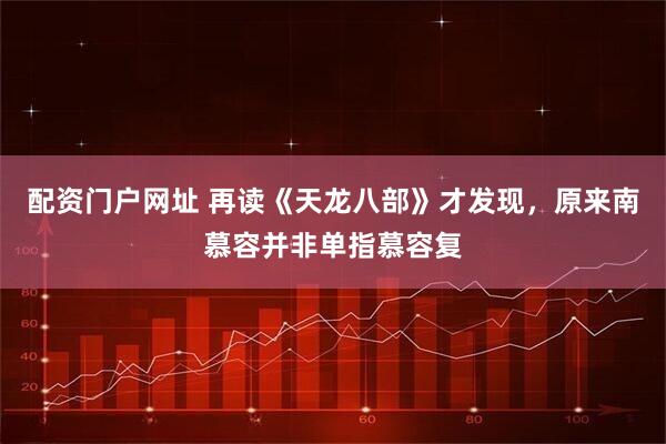 配资门户网址 再读《天龙八部》才发现，原来南慕容并非单指慕容复