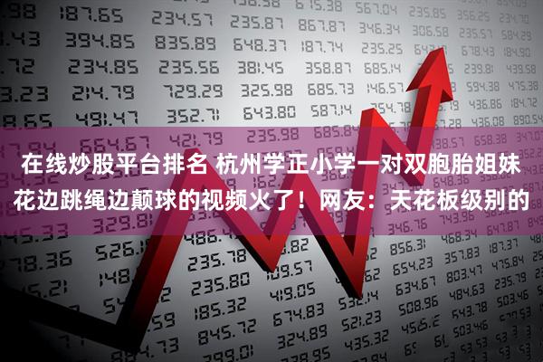 在线炒股平台排名 杭州学正小学一对双胞胎姐妹花边跳绳边颠球的视频火了！网友：天花板级别的