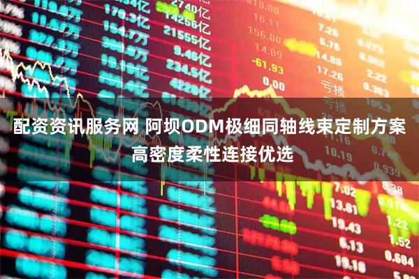 配资资讯服务网 阿坝ODM极细同轴线束定制方案 高密度柔性连接优选