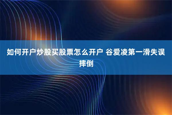 如何开户炒股买股票怎么开户 谷爱凌第一滑失误摔倒