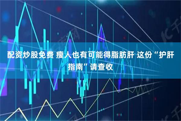 配资炒股免费 瘦人也有可能得脂肪肝 这份“护肝指南”请查收