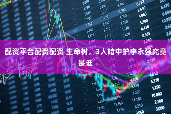 配资平台配资配资 生命树，3人暗中护李永强究竟是谁