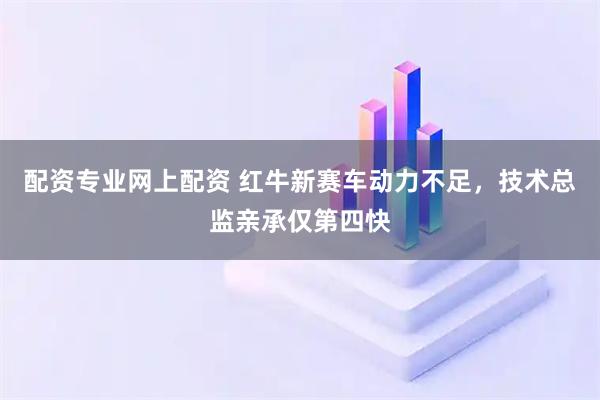 配资专业网上配资 红牛新赛车动力不足，技术总监亲承仅第四快