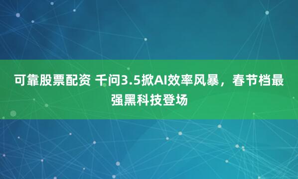 可靠股票配资 千问3.5掀AI效率风暴，春节档最强黑科技登场