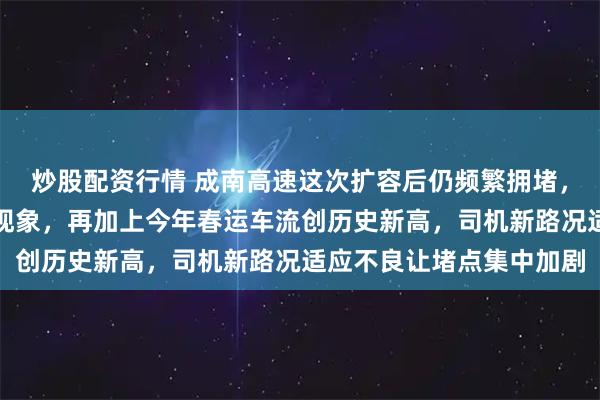 炒股配资行情 成南高速这次扩容后仍频繁拥堵，是多重因素叠加造成的现象，再加上今年春运车流创历史新高，司机新路况适应不良让堵点集中加剧