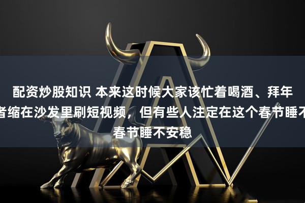 配资炒股知识 本来这时候大家该忙着喝酒、拜年，或者缩在沙发里刷短视频，但有些人注定在这个春节睡不安稳