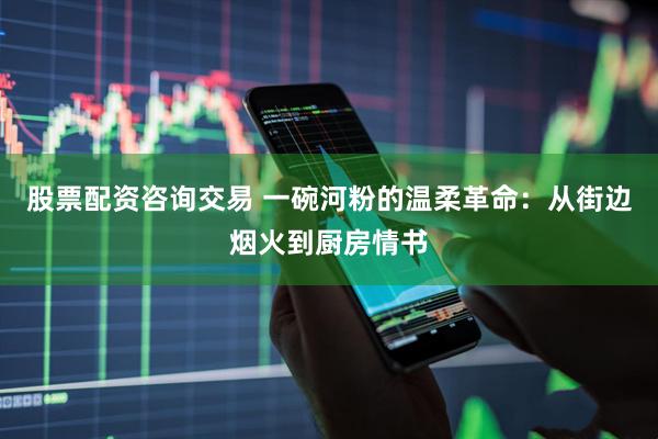 股票配资咨询交易 一碗河粉的温柔革命：从街边烟火到厨房情书