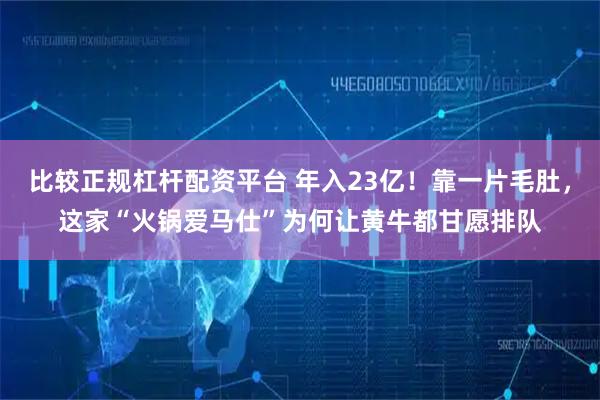 比较正规杠杆配资平台 年入23亿！靠一片毛肚，这家“火锅爱马仕”为何让黄牛都甘愿排队