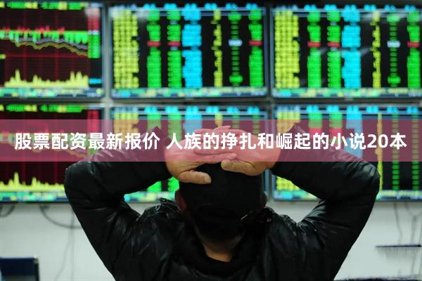 股票配资最新报价 人族的挣扎和崛起的小说20本