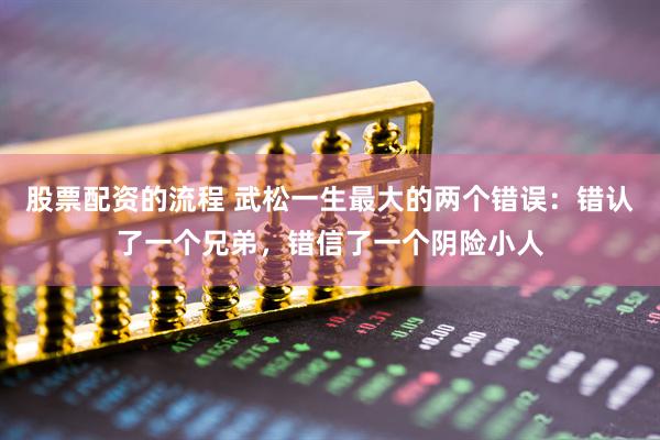 股票配资的流程 武松一生最大的两个错误：错认了一个兄弟，错信了一个阴险小人