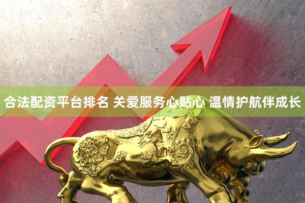 合法配资平台排名 关爱服务心贴心 温情护航伴成长