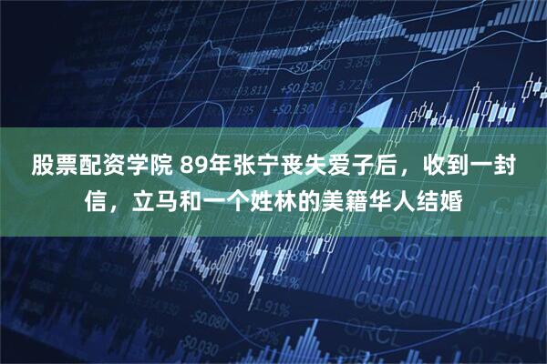 股票配资学院 89年张宁丧失爱子后，收到一封信，立马和一个姓林的美籍华人结婚