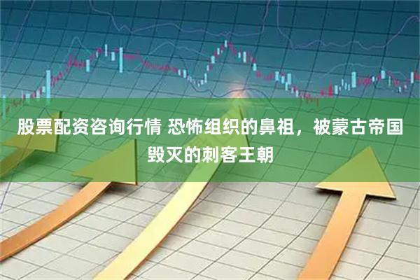 股票配资咨询行情 恐怖组织的鼻祖，被蒙古帝国毁灭的刺客王朝