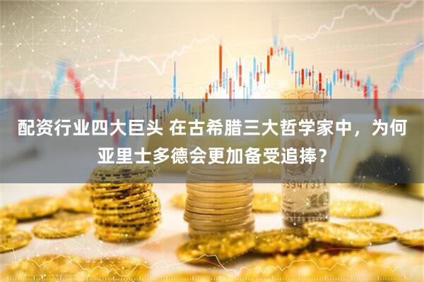配资行业四大巨头 在古希腊三大哲学家中，为何亚里士多德会更加备受追捧？