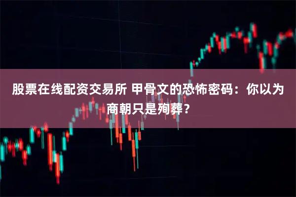 股票在线配资交易所 甲骨文的恐怖密码：你以为商朝只是殉葬？