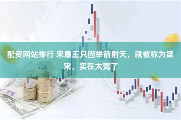 配资网站排行 宋康王只因举箭射天，就被称为桀宋，实在太冤了