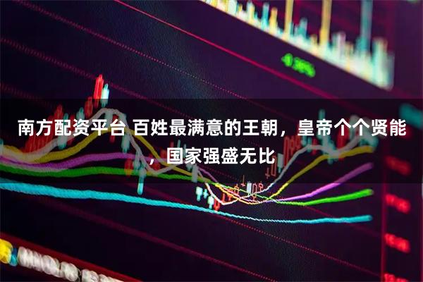 南方配资平台 百姓最满意的王朝，皇帝个个贤能，国家强盛无比