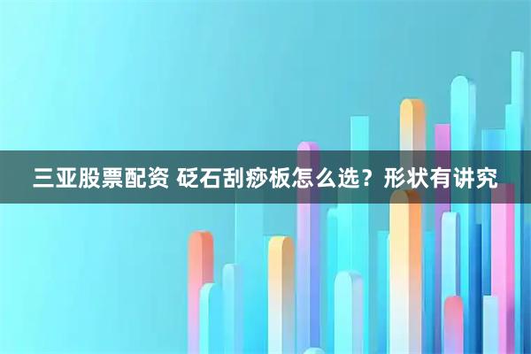 三亚股票配资 砭石刮痧板怎么选？形状有讲究