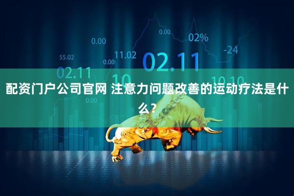 配资门户公司官网 注意力问题改善的运动疗法是什么？