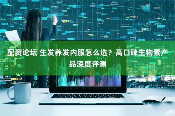 配资论坛 生发养发内服怎么选？高口碑生物素产品深度评测