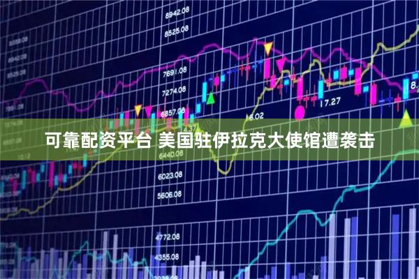 可靠配资平台 美国驻伊拉克大使馆遭袭击