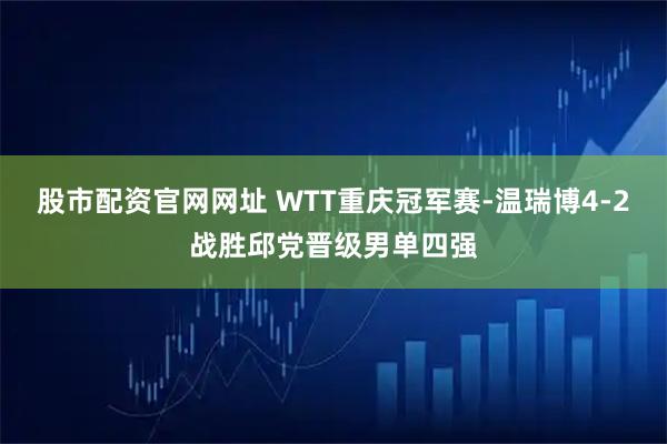 股市配资官网网址 WTT重庆冠军赛-温瑞博4-2战胜邱党晋级男单四强