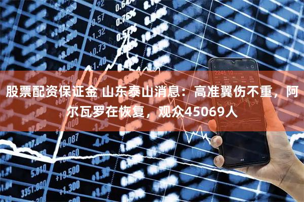 股票配资保证金 山东泰山消息：高准翼伤不重，阿尔瓦罗在恢复，观众45069人
