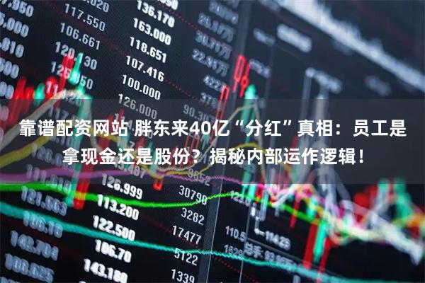 靠谱配资网站 胖东来40亿“分红”真相：员工是拿现金还是股份？揭秘内部运作逻辑！