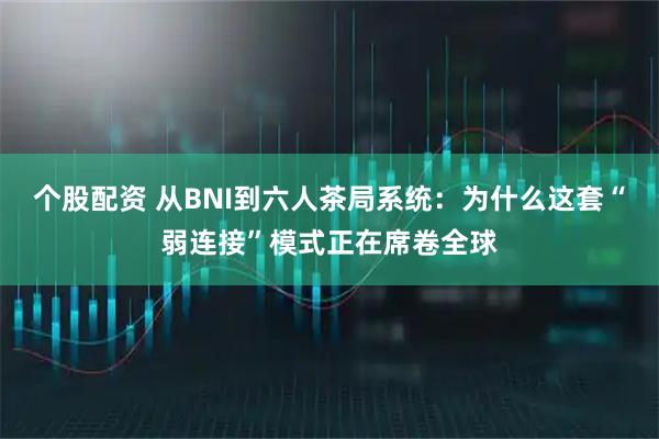 个股配资 从BNI到六人茶局系统：为什么这套“弱连接”模式正在席卷全球