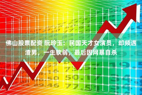 佛山股票配资 阮玲玉：民国天才女演员，却频遇渣男，一生软弱，最后因网暴自杀