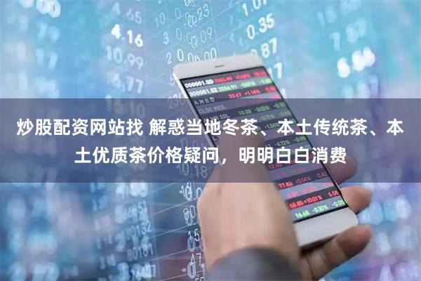 炒股配资网站找 解惑当地冬茶、本土传统茶、本土优质茶价格疑问，明明白白消费