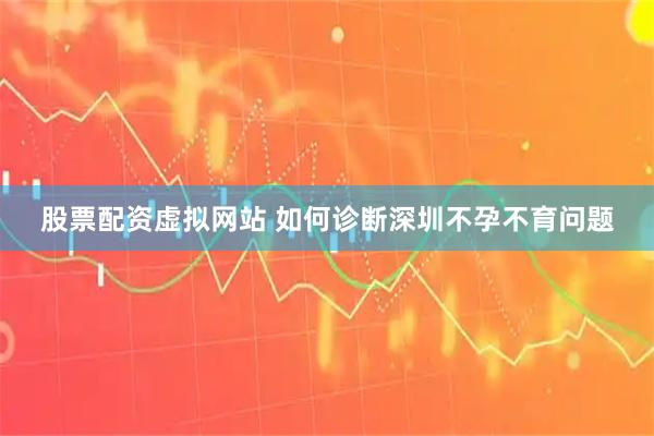 股票配资虚拟网站 如何诊断深圳不孕不育问题