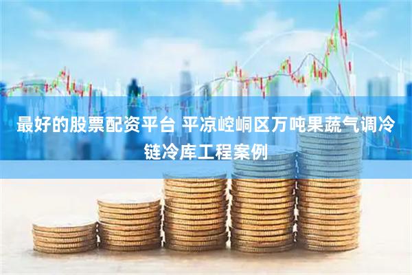 最好的股票配资平台 平凉崆峒区万吨果蔬气调冷链冷库工程案例