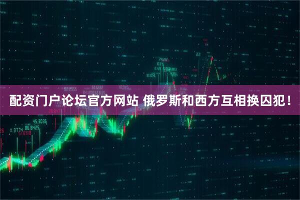 配资门户论坛官方网站 俄罗斯和西方互相换囚犯！