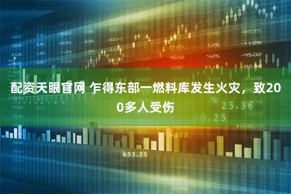 配资天眼官网 乍得东部一燃料库发生火灾，致200多人受伤