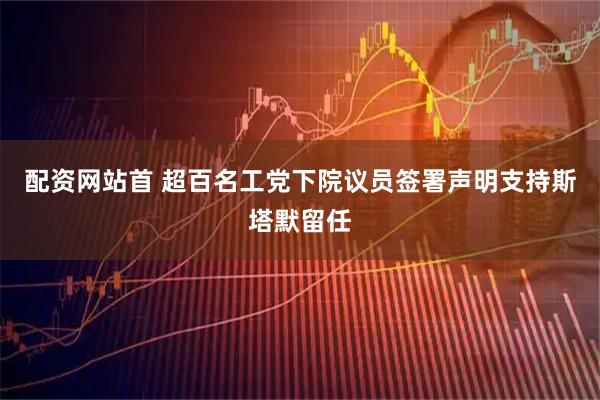 配资网站首 超百名工党下院议员签署声明支持斯塔默留任