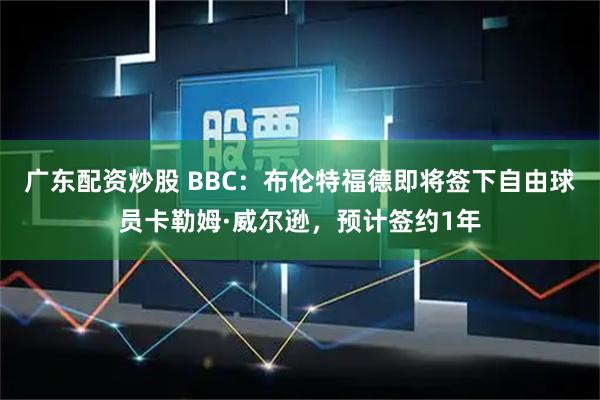 广东配资炒股 BBC：布伦特福德即将签下自由球员卡勒姆·威尔逊，预计签约1年