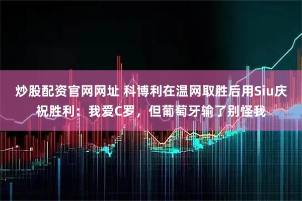 炒股配资官网网址 科博利在温网取胜后用Siu庆祝胜利：我爱C罗，但葡萄牙输了别怪我