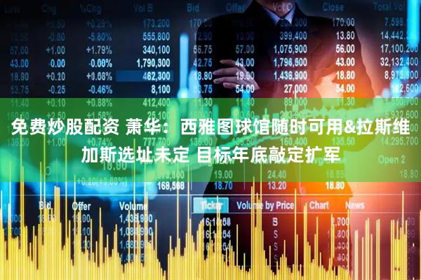 免费炒股配资 萧华：西雅图球馆随时可用&拉斯维加斯选址未定 目标年底敲定扩军