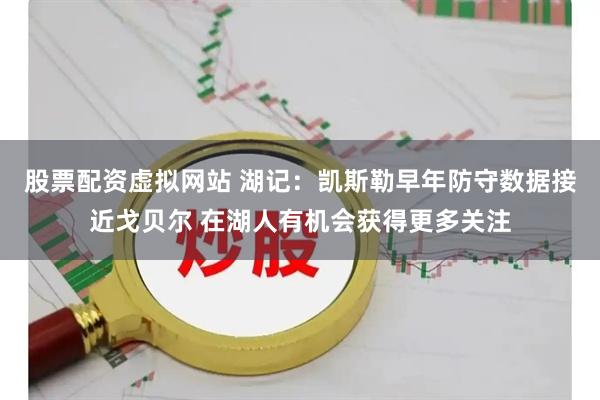 股票配资虚拟网站 湖记：凯斯勒早年防守数据接近戈贝尔 在湖人有机会获得更多关注