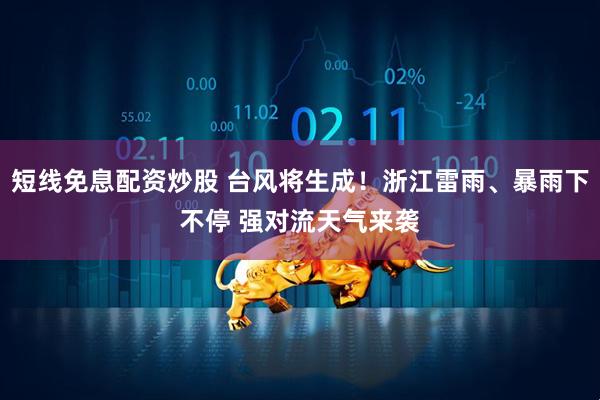 短线免息配资炒股 台风将生成！浙江雷雨、暴雨下不停 强对流天气来袭